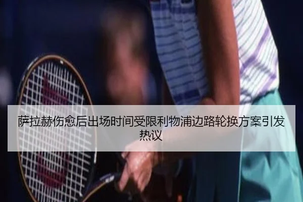 萨拉赫伤愈后出场时间受限利物浦边路轮换方案引发热议